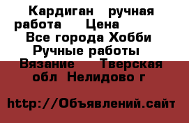 Кардиган ( ручная работа)  › Цена ­ 5 800 - Все города Хобби. Ручные работы » Вязание   . Тверская обл.,Нелидово г.